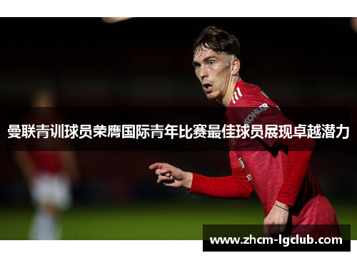 曼联青训球员荣膺国际青年比赛最佳球员展现卓越潜力 曼联青训球员荣膺国际青年比赛最佳球员展现卓越潜力