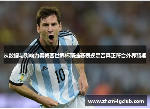 从数据与影响力看梅西世界杯预选赛表现是否真正符合外界预期 从数据与影响力看梅西世界杯预选赛表现是否真正符合外界预期