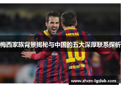 梅西家族背景揭秘与中国的五大深厚联系探析 梅西家族背景揭秘与中国的五大深厚联系探析