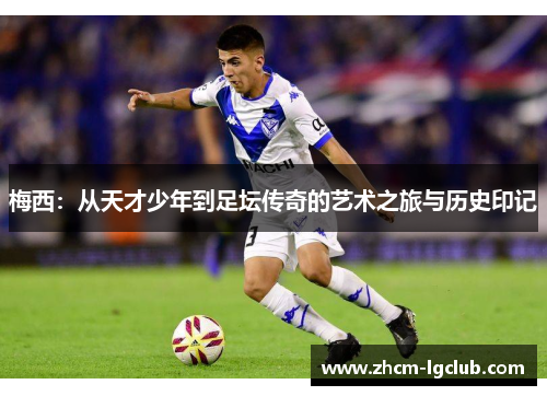 梅西:从天才少年到足坛传奇的艺术之旅与历史印记 梅西:从天才少年到足坛传奇的艺术之旅与历史印记