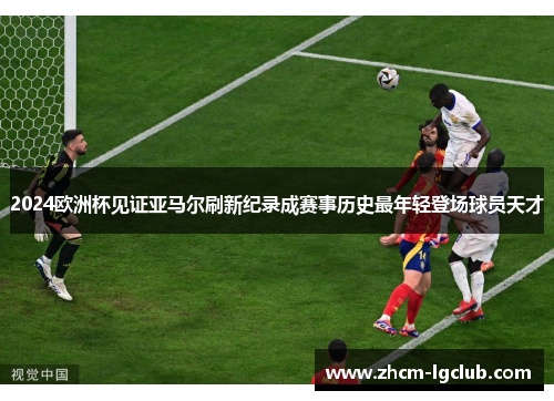 2024欧洲杯见证亚马尔刷新纪录成赛事历史最年轻登场球员天才