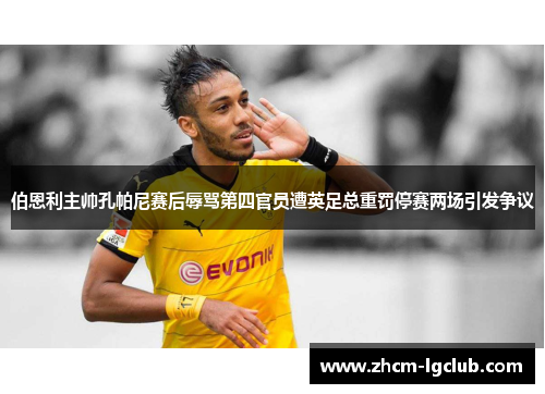 伯恩利主帅孔帕尼赛后辱骂第四官员遭英足总重罚停赛两场引发争议
