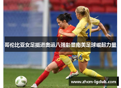 哥伦比亚女足挺进奥运八强彰显南美足球崛起力量