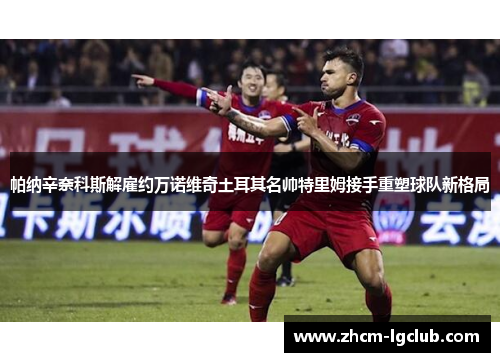 帕纳辛奈科斯解雇约万诺维奇土耳其名帅特里姆接手重塑球队新格局