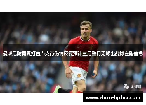 曼联后防再受打击卢克肖伤情反复预计三月整月无缘出战球左路告急
