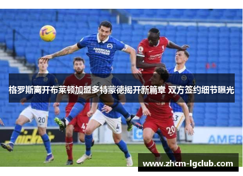 格罗斯离开布莱顿加盟多特蒙德揭开新篇章 双方签约细节曝光