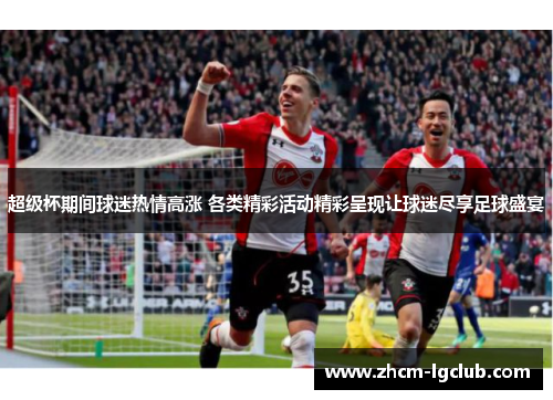 超级杯期间球迷热情高涨 各类精彩活动精彩呈现让球迷尽享足球盛宴 超级杯期间球迷热情高涨 各类精彩活动精彩呈现让球迷尽享足球盛宴