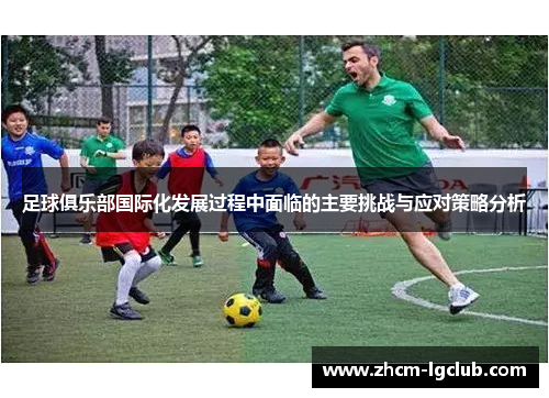 足球俱乐部国际化发展过程中面临的主要挑战与应对策略分析 足球俱乐部国际化发展过程中面临的主要挑战与应对策略分析