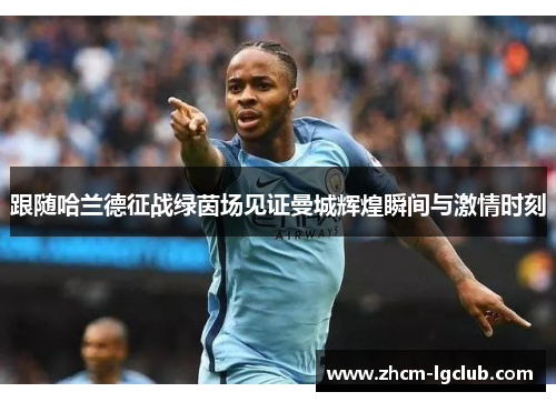 跟随哈兰德征战绿茵场见证曼城辉煌瞬间与激情时刻 跟随哈兰德征战绿茵场见证曼城辉煌瞬间与激情时刻