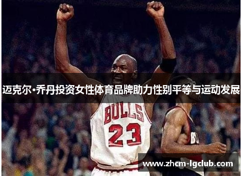 迈克尔·乔丹投资女性体育品牌助力性别平等与运动发展 迈克尔·乔丹投资女性体育品牌助力性别平等与运动发展