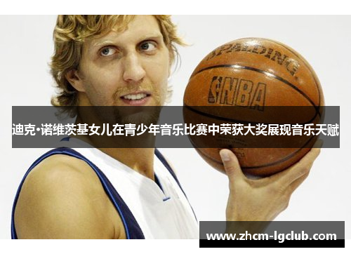 迪克·诺维茨基女儿在青少年音乐比赛中荣获大奖展现音乐天赋