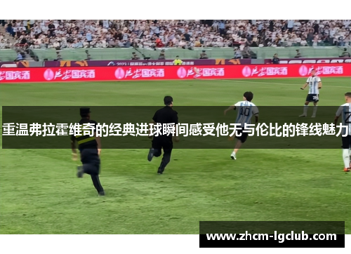 重温弗拉霍维奇的经典进球瞬间感受他无与伦比的锋线魅力 重温弗拉霍维奇的经典进球瞬间感受他无与伦比的锋线魅力