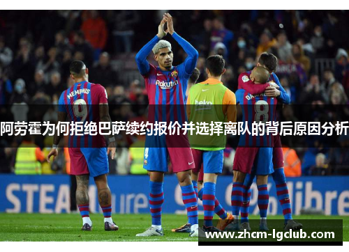 阿劳霍为何拒绝巴萨续约报价并选择离队的背后原因分析 阿劳霍为何拒绝巴萨续约报价并选择离队的背后原因分析
